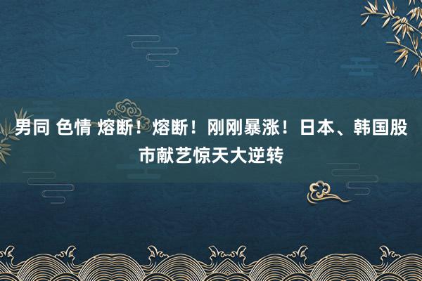 男同 色情 熔断！熔断！刚刚暴涨！日本、韩国股市献艺惊天大逆转