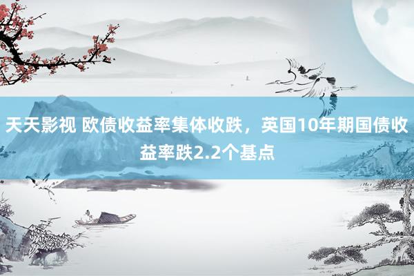 天天影视 欧债收益率集体收跌，英国10年期国债收益率跌2.2个基点