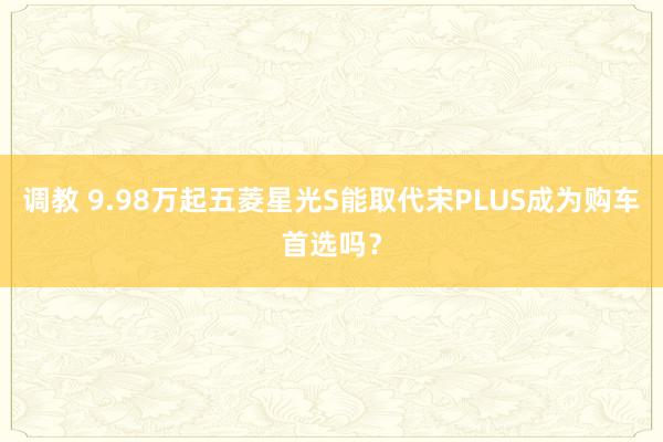 调教 9.98万起五菱星光S能取代宋PLUS成为购车首选吗？