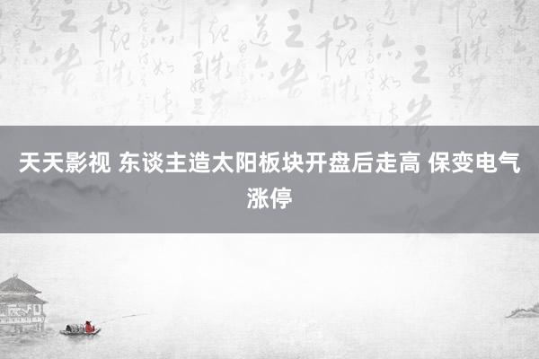 天天影视 东谈主造太阳板块开盘后走高 保变电气涨停