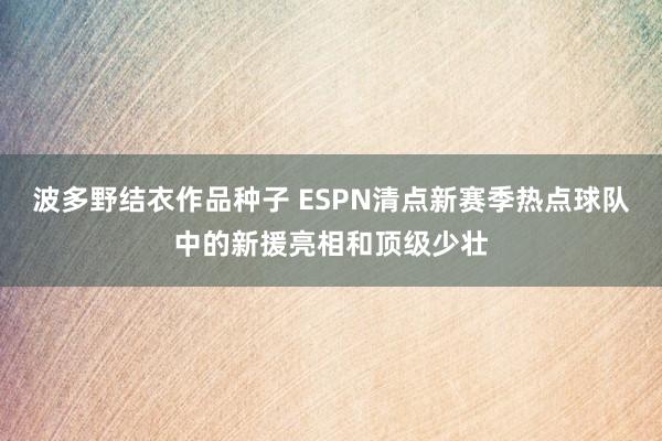波多野结衣作品种子 ESPN清点新赛季热点球队中的新援亮相和顶级少壮
