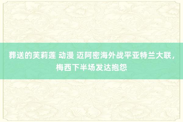 葬送的芙莉莲 动漫 迈阿密海外战平亚特兰大联，梅西下半场发达抱怨