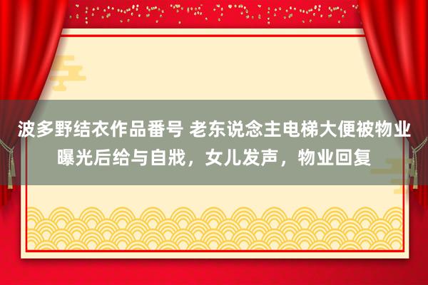 波多野结衣作品番号 老东说念主电梯大便被物业曝光后给与自戕，女儿发声，物业回复