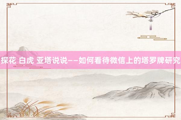 探花 白虎 亚塔说说——如何看待微信上的塔罗牌研究
