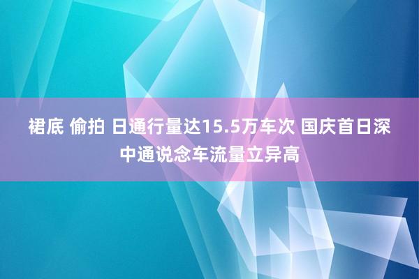 裙底 偷拍 日通行量达15.5万车次 国庆首日深中通说念车流量立异高