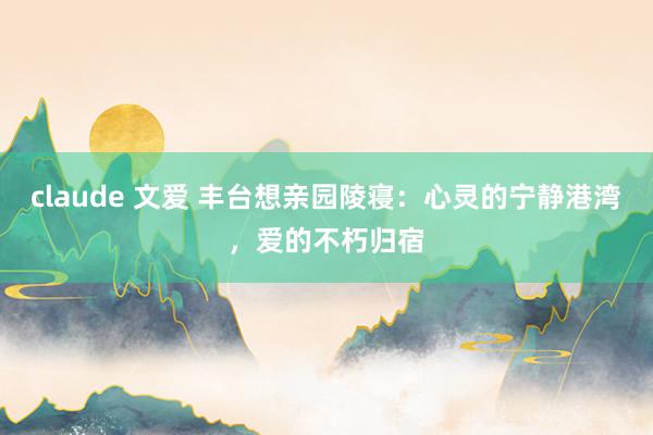 claude 文爱 丰台想亲园陵寝：心灵的宁静港湾，爱的不朽归宿
