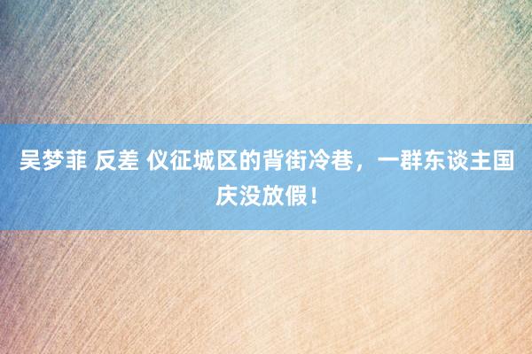 吴梦菲 反差 仪征城区的背街冷巷，一群东谈主国庆没放假！