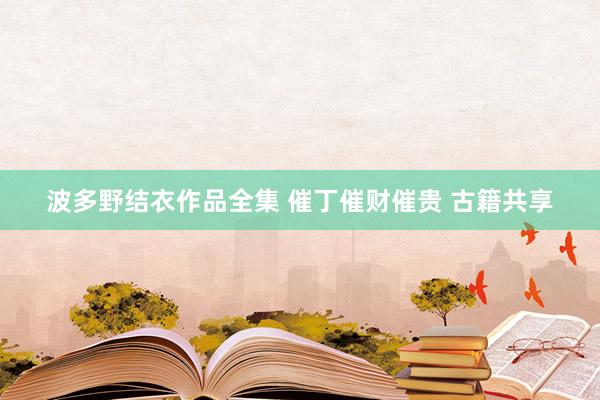 波多野结衣作品全集 催丁催财催贵 古籍共享