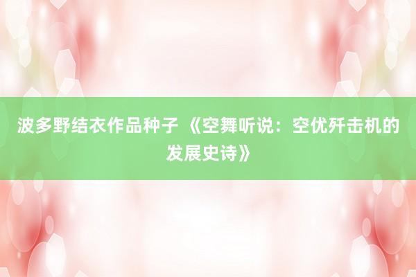 波多野结衣作品种子 《空舞听说：空优歼击机的发展史诗》