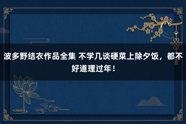 波多野结衣作品全集 不学几谈硬菜上除夕饭，都不好道理过年！