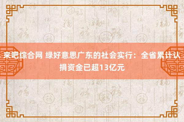 来吧综合网 绿好意思广东的社会实行：全省累计认捐资金已超13亿元