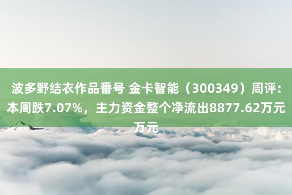 波多野结衣作品番号 金卡智能（300349）周评：本周跌7.07%，主力资金整个净流出8877.62万元