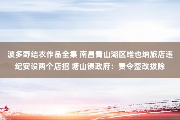 波多野结衣作品全集 南昌青山湖区维也纳旅店违纪安设两个店招 塘山镇政府：责令整改拔除
