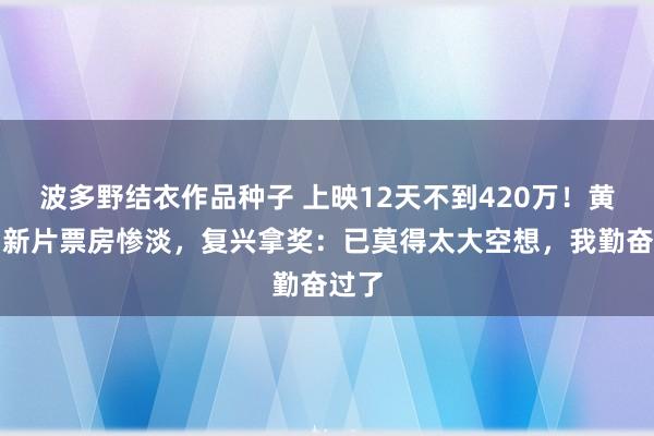 波多野结衣作品种子 上映12天不到420万！黄晓明新片票房惨淡，复兴拿奖：已莫得太大空想，我勤奋过了