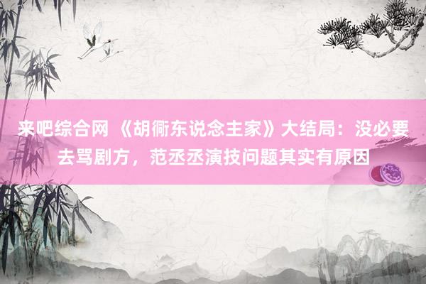 来吧综合网 《胡衕东说念主家》大结局：没必要去骂剧方，范丞丞演技问题其实有原因