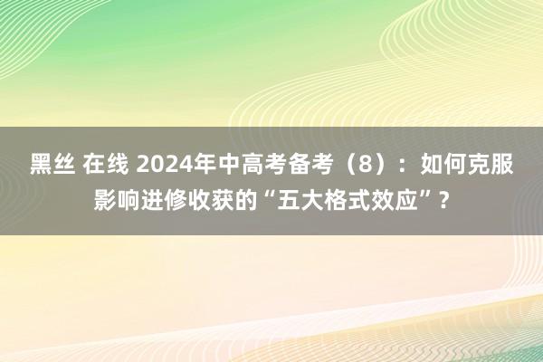 黑丝 在线 2024年中高考备考（8）：如何克服影响进修收获的“五大格式效应”？