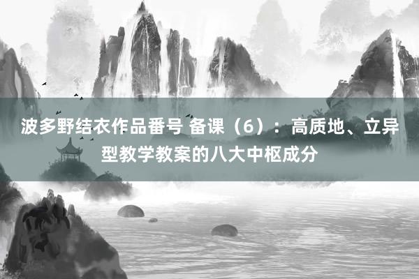 波多野结衣作品番号 备课（6）：高质地、立异型教学教案的八大中枢成分
