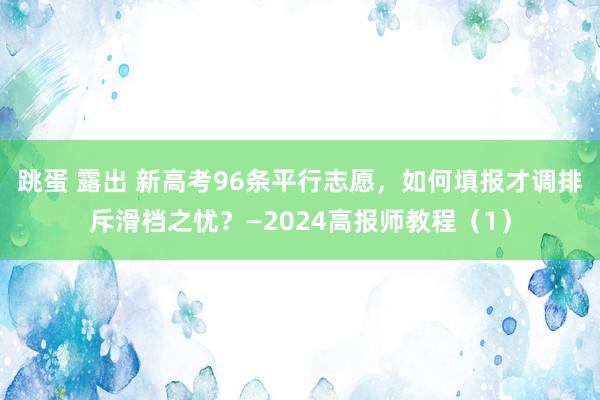 跳蛋 露出 新高考96条平行志愿，如何填报才调排斥滑档之忧？—2024高报师教程（1）