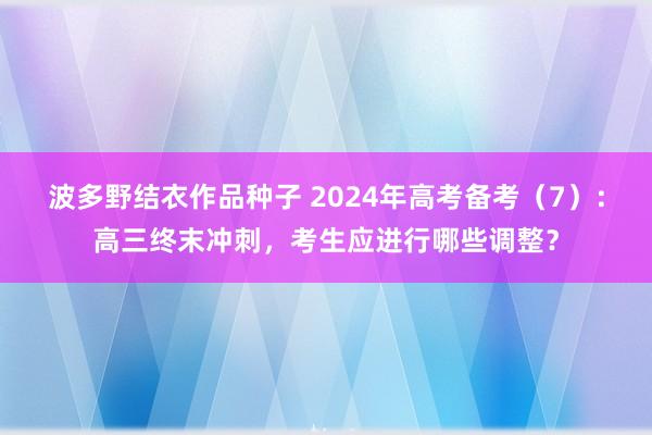 波多野结衣作品种子 2024年高考备考（7）：高三终末冲刺，考生应进行哪些调整？