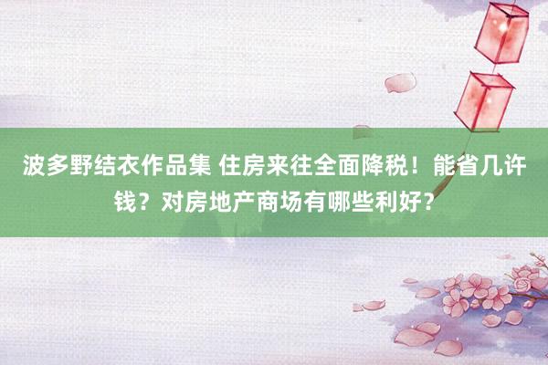 波多野结衣作品集 住房来往全面降税！能省几许钱？对房地产商场有哪些利好？
