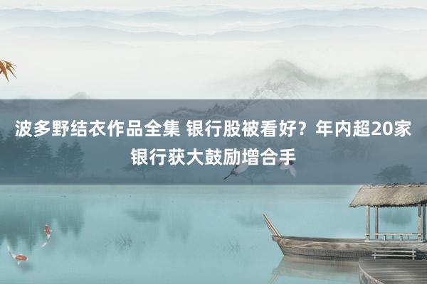 波多野结衣作品全集 银行股被看好？年内超20家银行获大鼓励增合手
