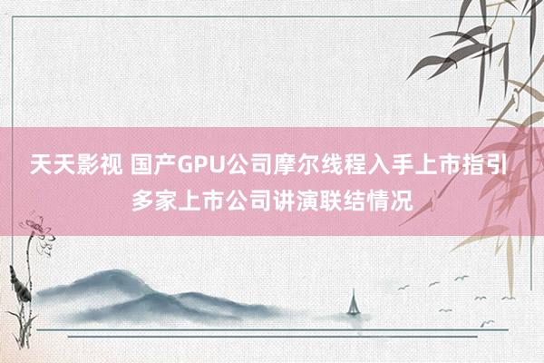 天天影视 国产GPU公司摩尔线程入手上市指引 多家上市公司讲演联结情况