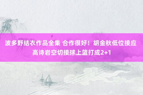 波多野结衣作品全集 合作很好！胡金秋低位接应 高诗岩空切接球上篮打成2+1