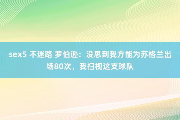 sex5 不迷路 罗伯逊：没思到我方能为苏格兰出场80次，我扫视这支球队