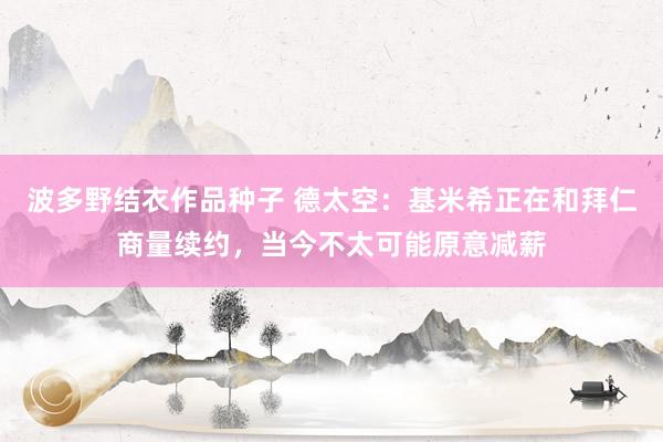 波多野结衣作品种子 德太空：基米希正在和拜仁商量续约，当今不太可能原意减薪