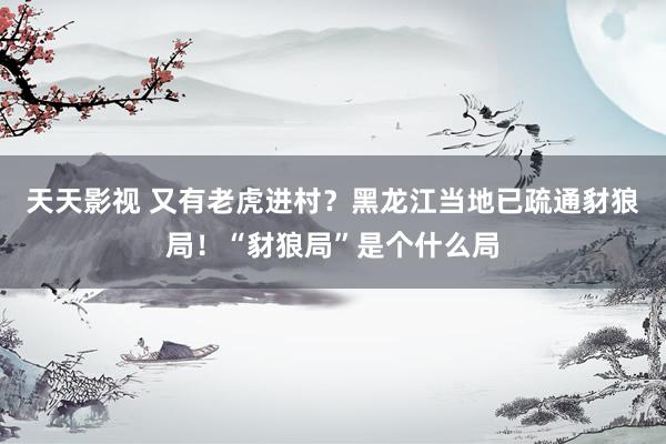 天天影视 又有老虎进村？黑龙江当地已疏通豺狼局！“豺狼局”是个什么局
