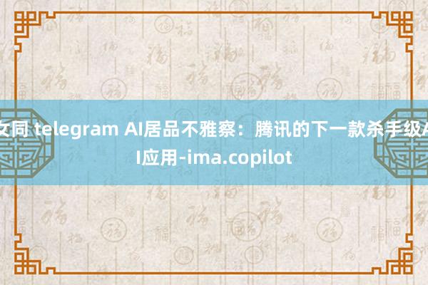 女同 telegram AI居品不雅察：腾讯的下一款杀手级AI应用-ima.copilot