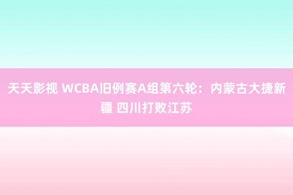 天天影视 WCBA旧例赛A组第六轮：内蒙古大捷新疆 四川打败江苏