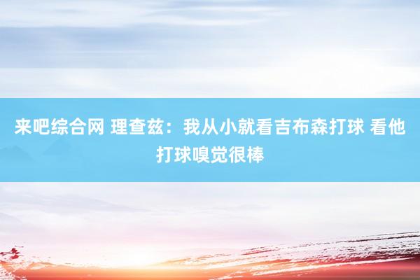 来吧综合网 理查兹：我从小就看吉布森打球 看他打球嗅觉很棒