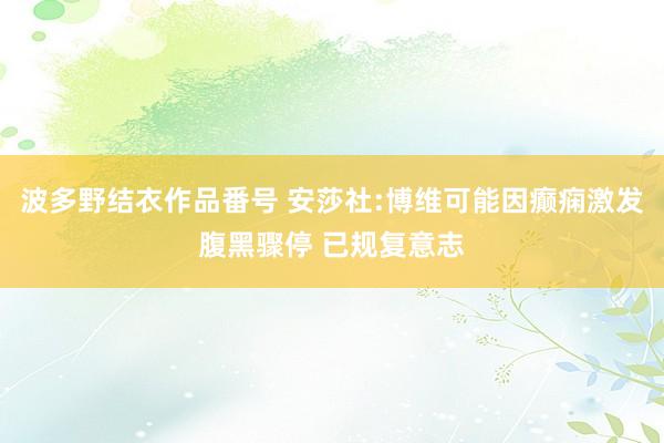 波多野结衣作品番号 安莎社:博维可能因癫痫激发腹黑骤停 已规复意志
