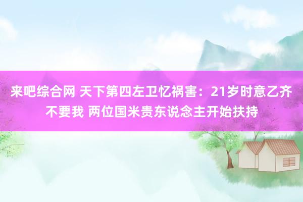 来吧综合网 天下第四左卫忆祸害：21岁时意乙齐不要我 两位国米贵东说念主开始扶持