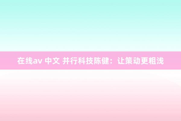 在线av 中文 并行科技陈健：让策动更粗浅
