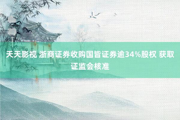 天天影视 浙商证券收购国皆证券逾34%股权 获取证监会核准