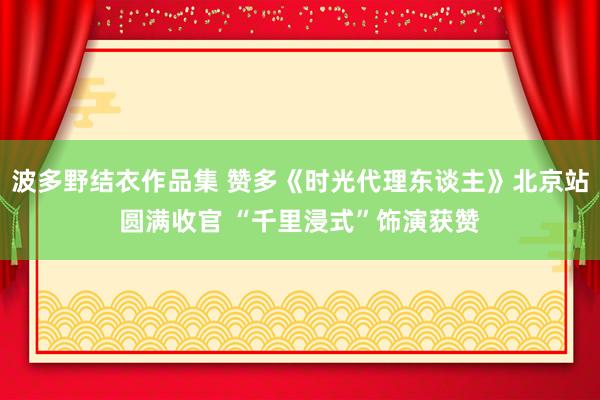 波多野结衣作品集 赞多《时光代理东谈主》北京站圆满收官 “千里浸式”饰演获赞