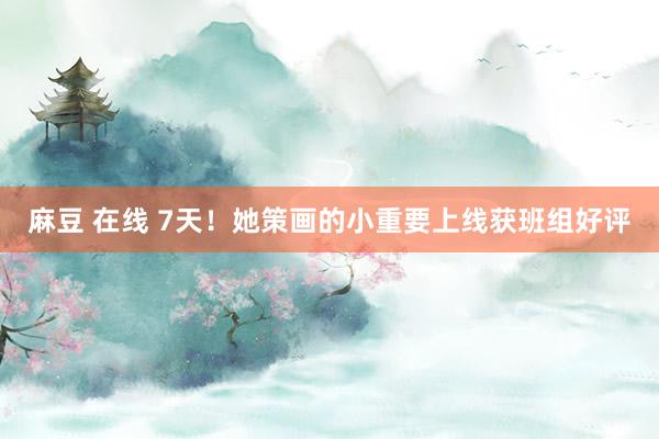 麻豆 在线 7天！她策画的小重要上线获班组好评
