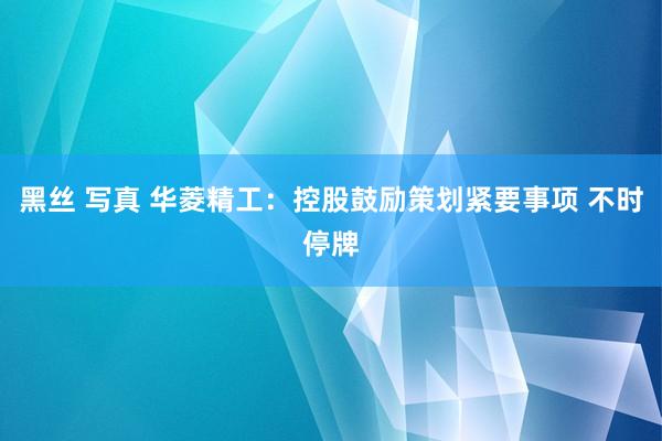 黑丝 写真 华菱精工：控股鼓励策划紧要事项 不时停牌
