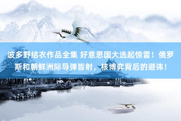 波多野结衣作品全集 好意思国大选起惊雷！俄罗斯和朝鲜洲际导弹皆射，核博弈背后的避讳！