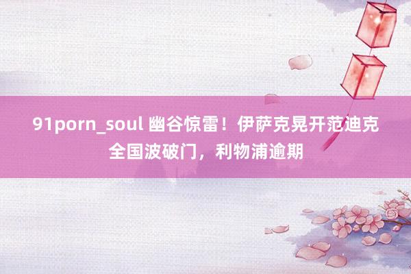 91porn_soul 幽谷惊雷！伊萨克晃开范迪克全国波破门，利物浦逾期