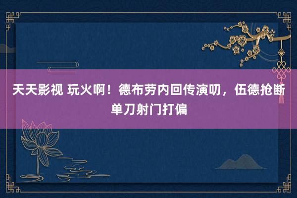 天天影视 玩火啊！德布劳内回传演叨，伍德抢断单刀射门打偏