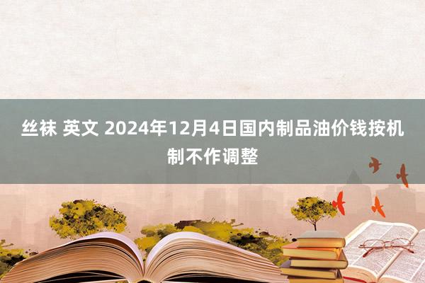 丝袜 英文 2024年12月4日国内制品油价钱按机制不作调整
