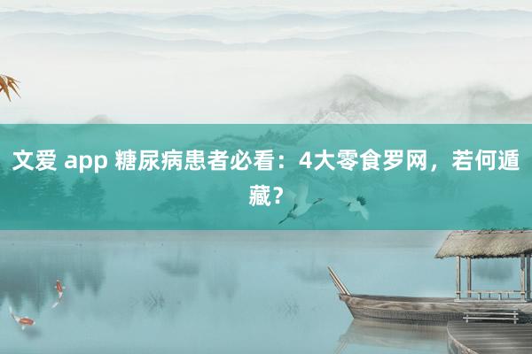 文爱 app 糖尿病患者必看：4大零食罗网，若何遁藏？