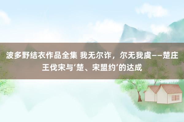 波多野结衣作品全集 我无尔诈，尔无我虞——楚庄王伐宋与‘楚、宋盟约’的达成