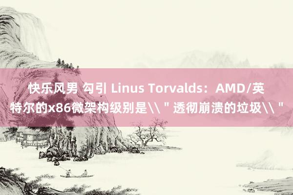 快乐风男 勾引 Linus Torvalds：AMD/英特尔的x86微架构级别是\＂透彻崩溃的垃圾\＂