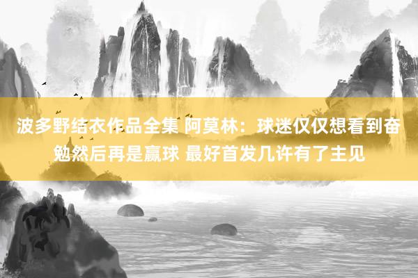 波多野结衣作品全集 阿莫林：球迷仅仅想看到奋勉然后再是赢球 最好首发几许有了主见