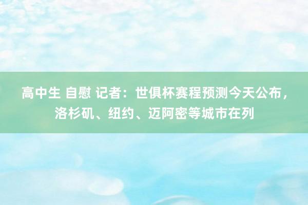 高中生 自慰 记者：世俱杯赛程预测今天公布，洛杉矶、纽约、迈阿密等城市在列