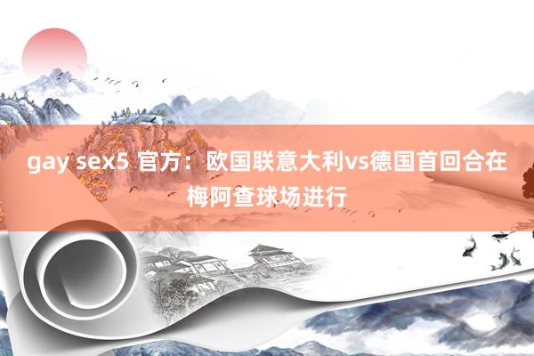 gay sex5 官方：欧国联意大利vs德国首回合在梅阿查球场进行